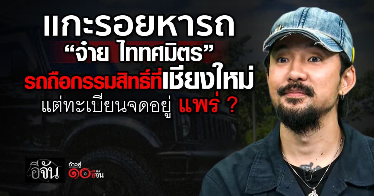 แกะรอยหารถ “จ๋าย” รถถือกรรมสิทธิ์อยู่เชียงใหม่ แต่ทะเบียนอยู่แพร่ ?