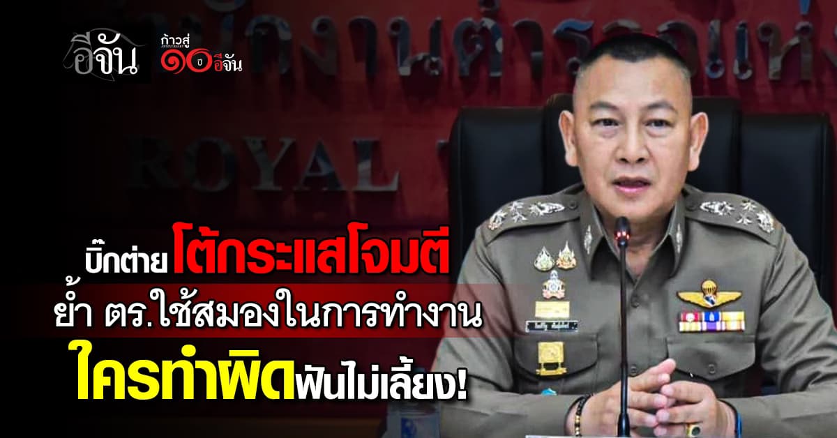  “บิ๊กต่าย” โต้กระแสโจมตี ย้ำ ตร.ใช้สมองในการทำงาน ใครทำผิดฟันไม่เลี้ยง! 