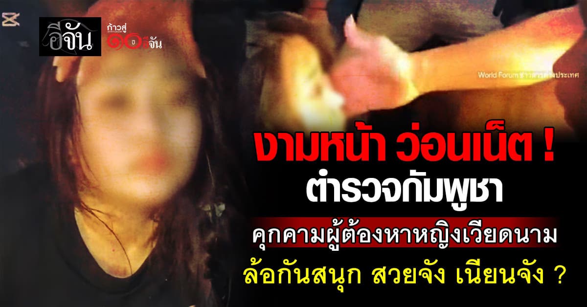 ตำรวจกัมพูชา งามหน้า ! คุกคามผู้ต้องหาหญิง คลิปแชร์ว่อนเน็ต ทำแบบนี้ได้เหรอ ?