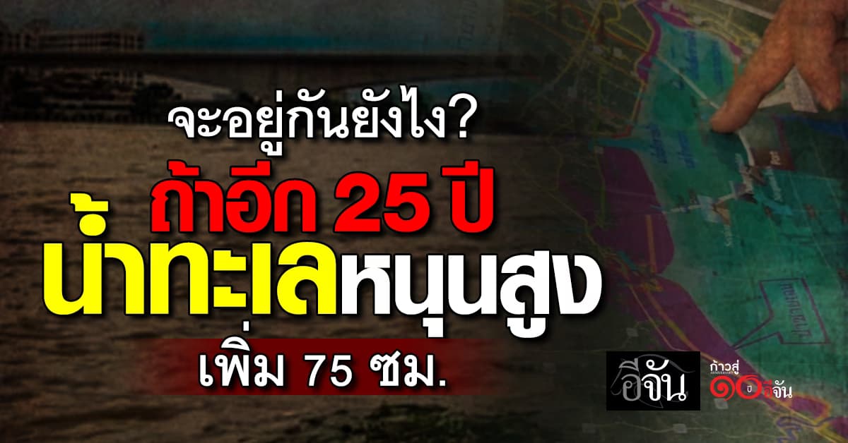 ผู้เชี่ยวชาญ คาด อีก 25 ปี น้ำทะเลจะสูงขึ้นอีก 75 ซม. ทะลุเข้าถึงอยุธยา