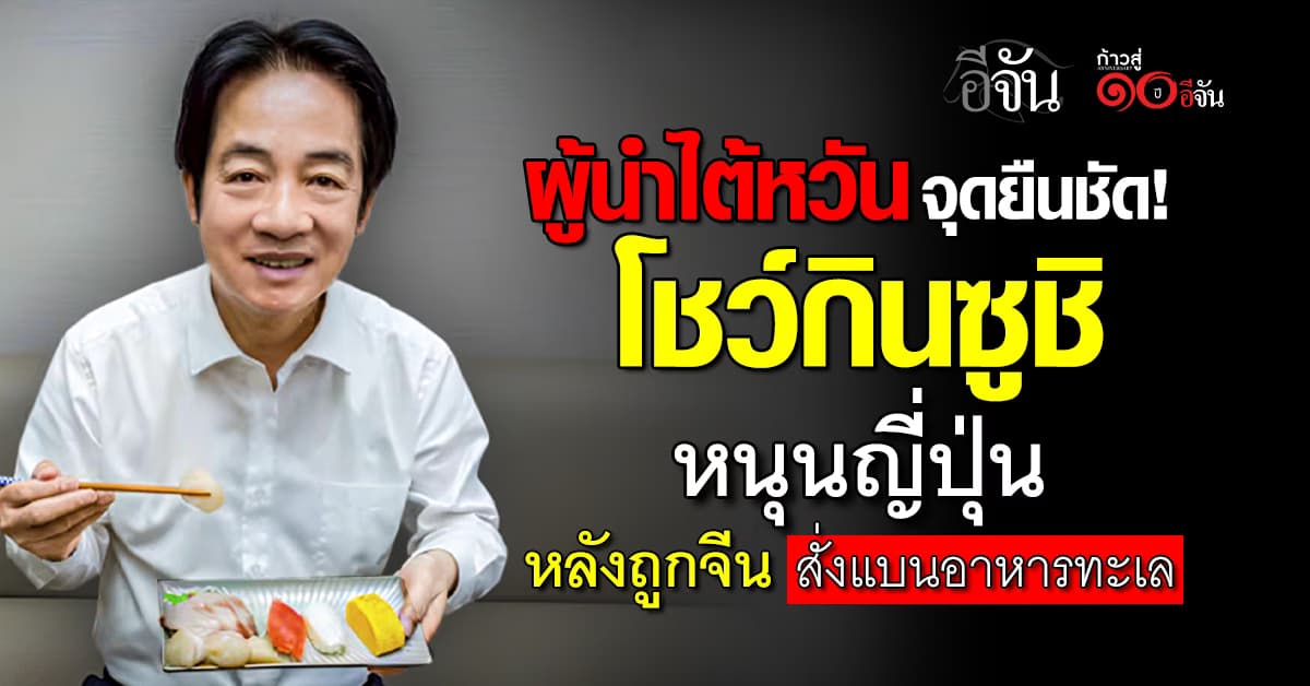  ผู้นำไต้หวัน จุดยืนชัด! โชว์กินซูชิ สนับสนุนญี่ปุ่น หลังถูกจีนสั่งแบนอาหารทะเล 