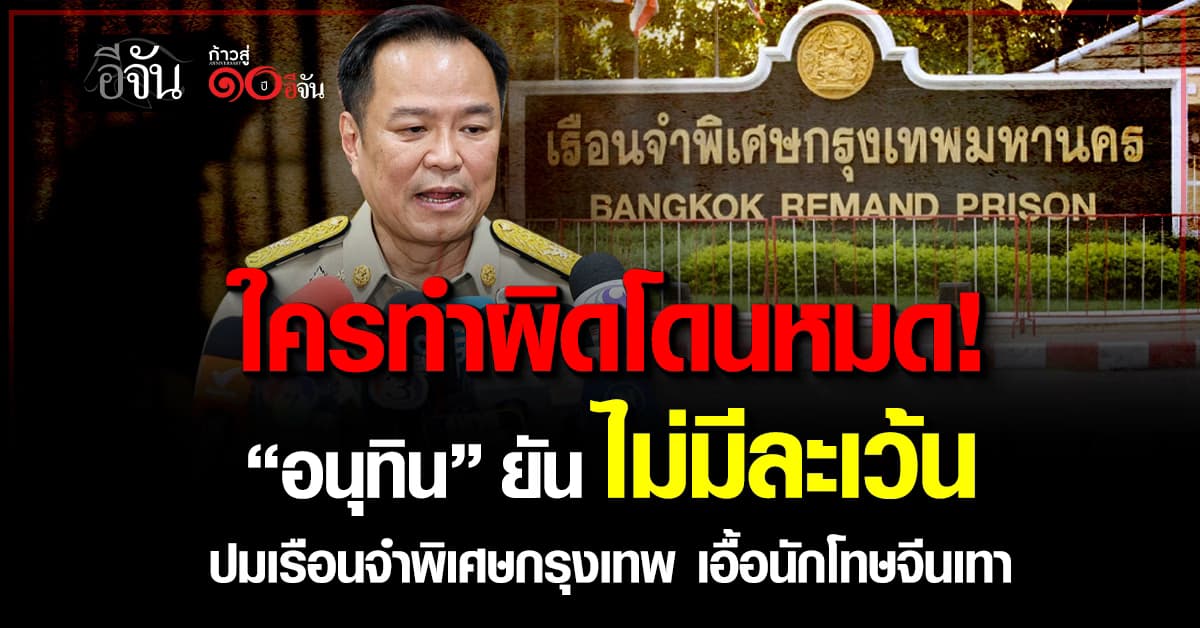 ใครทำผิดโดนหมด! “อนุทิน” ยัน ไม่มีละเว้น ปมเรือนจำพิเศษกรุงเทพ เอื้อนักโทษจีนเทา   