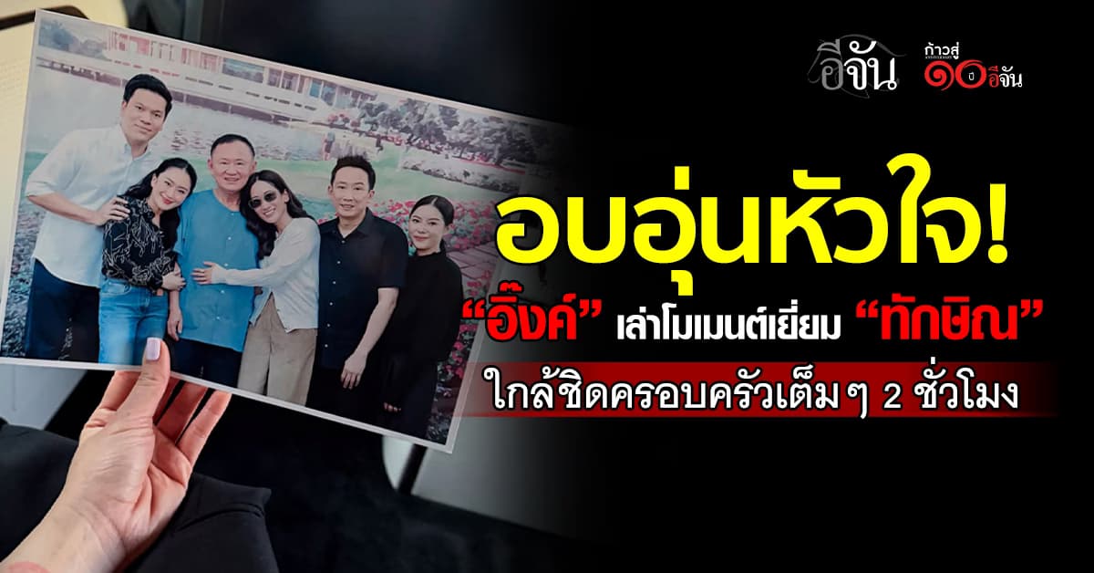 อบอุ่นหัวใจ! “อิ๊งค์” เล่าโมเมนต์เยี่ยม “ทักษิณ” ใกล้ชิดครอบครัวเต็มๆ 2 ชั่วโมง 