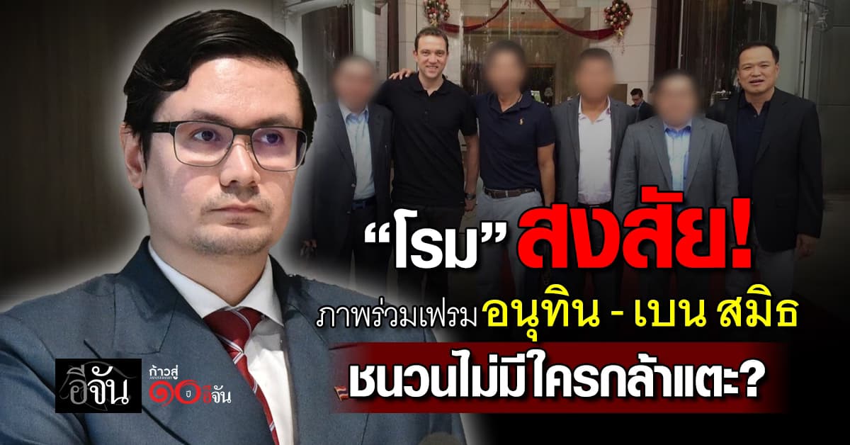 โรม สงสัย ภาพร่วมเฟรม “อนุทิน-เบน สมิธ” ชนวนที่ไม่มีใครกล้าแตะต้อง ?