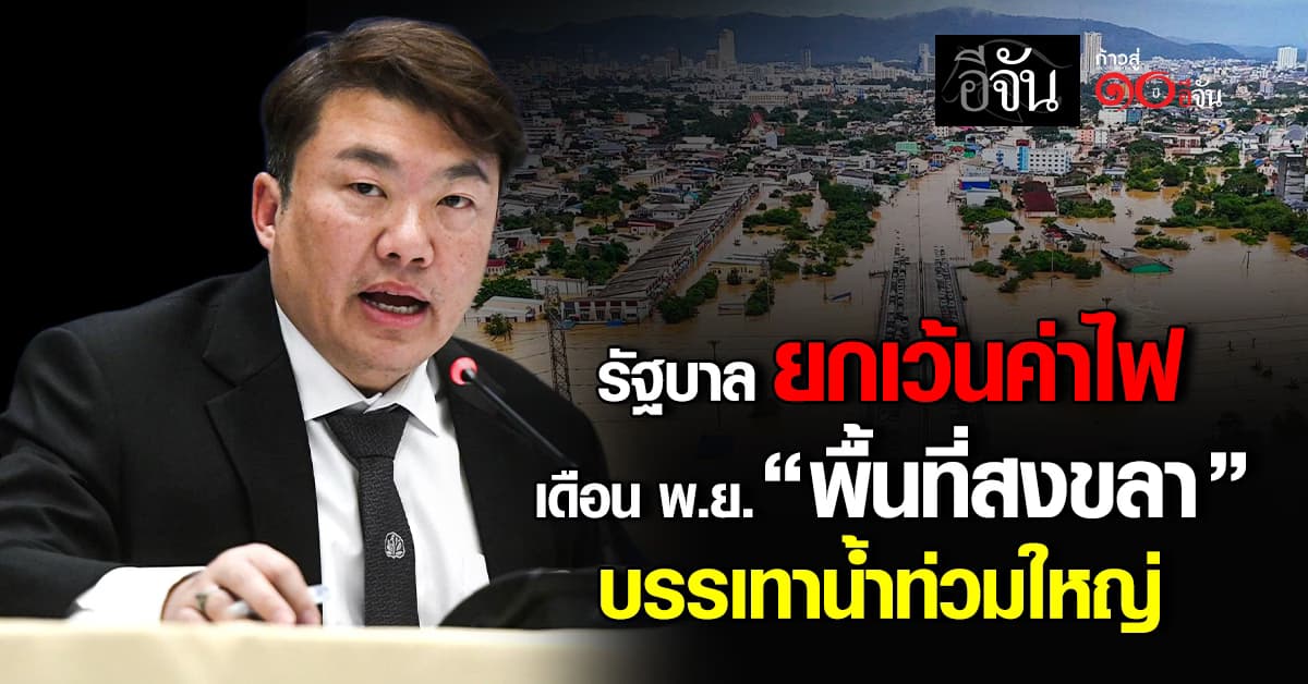 รัฐบาลยืนยัน ยกเว้นค่าไฟ เดือน พ.ย. “พื้นที่สงขลา” บรรเทาทุกข์น้ำท่วมใหญ่