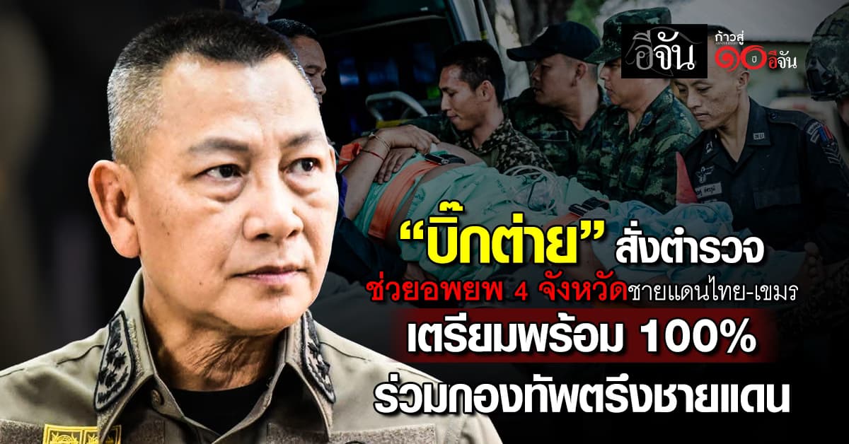 บิ๊กต่าย สั่งด่วน ตำรวจในพื้นที่ ช่วยอพยพประชาชน 4 จังหวัดชายแดน พร้อมสั่ง เตรียมพร้อม 100%