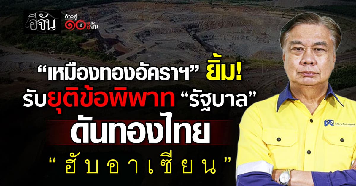 เหมืองทองอัคราฯ ยิ้มรับยุติข้อพิพาท “รัฐบาล” ดันทองไทย “ฮับอาเซียน”