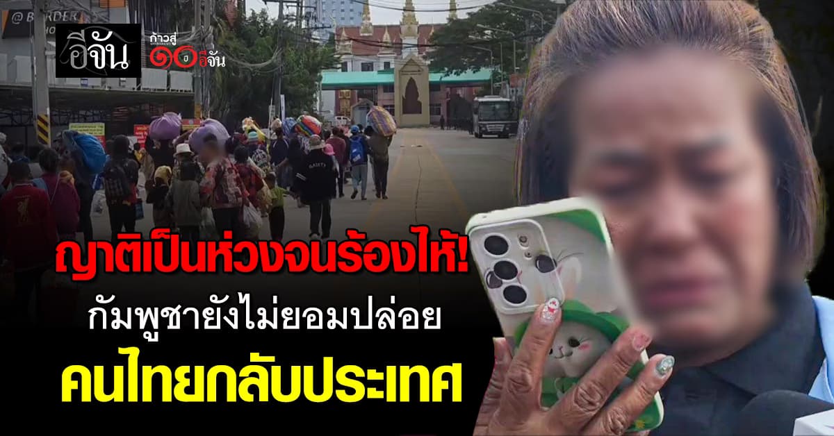  ญาติเป็นห่วงจนร้องไห้! กัมพูชายังไม่ยอมปล่อย คนไทยกลับประเทศ 