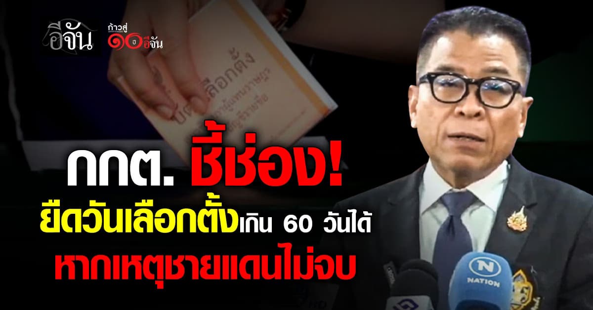 กกต. ชี้ช่อง “ขยายวันเลือกตั้ง” ได้เกิน 60 วัน หากเหตุชายแดนไม่สงบ