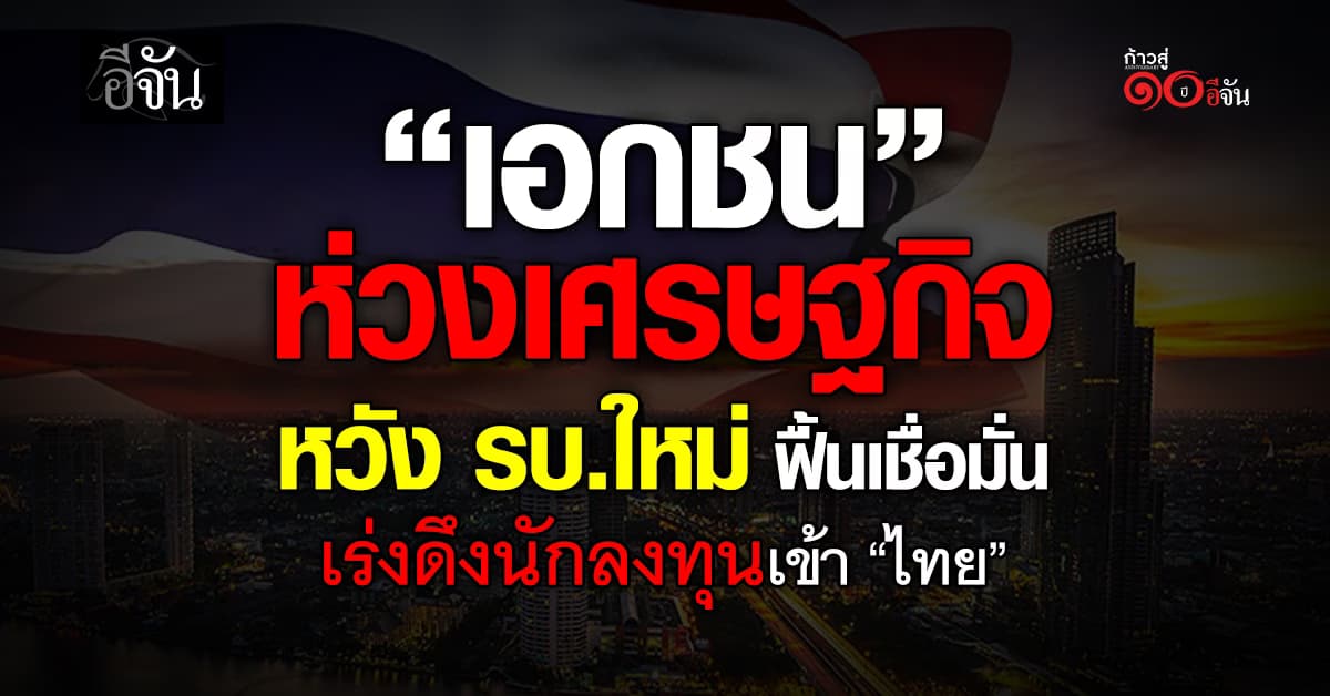 เอกชน ห่วงเศรษฐกิจ หวัง รบ.ใหม่ ฟื้นเชื่อมั่น เร่งดึงนักลงทุนเข้า “ไทย”