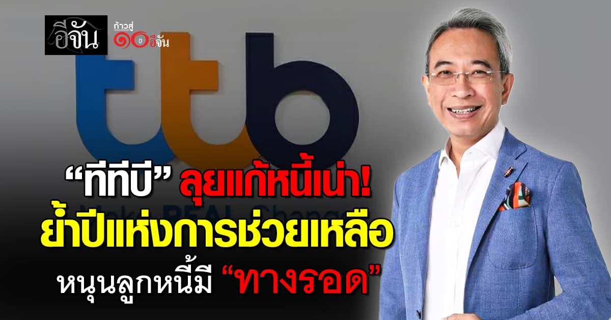 ทีทีบี ลุยแก้หนี้เน่า ย้ำปีแห่งการช่วยเหลือ หนุนลูกหนี้มี “ทางรอด”
