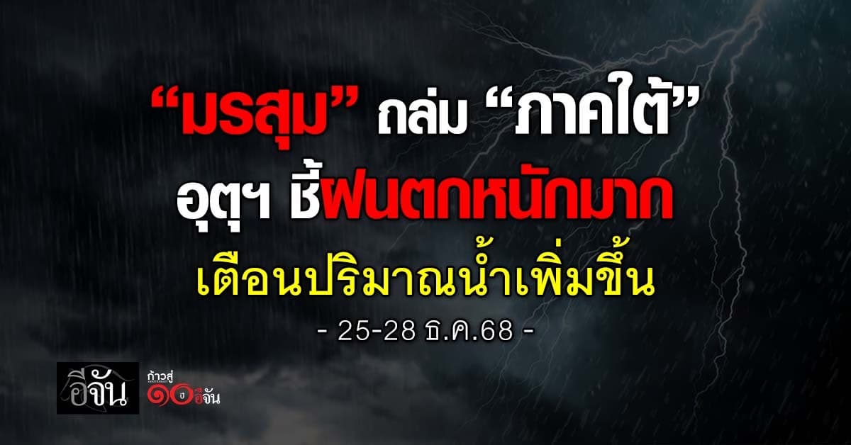 มรสุมถล่ม “ภาคใต้” อุตุฯ ชี้ฝนตกหนักมาก เตือนปริมาณน้ำเพิ่มขึ้น