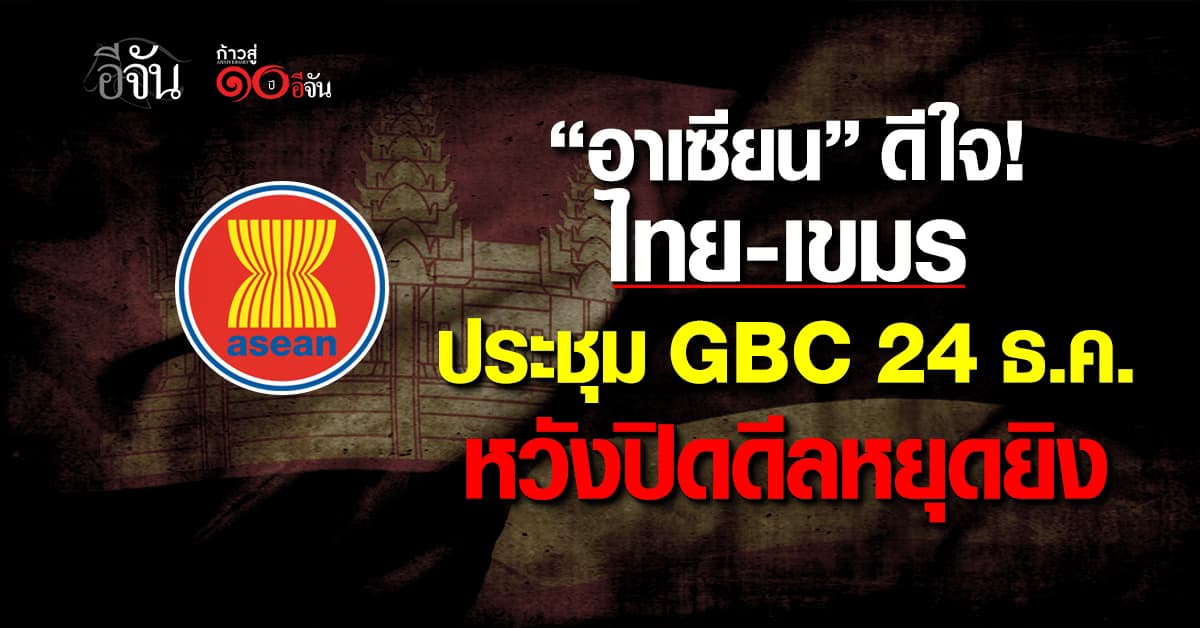 อาเซียนดีใจ “ไทย-เขมร” นัดประชุม GBC 24 ธ.ค. หวังหยุดยิง