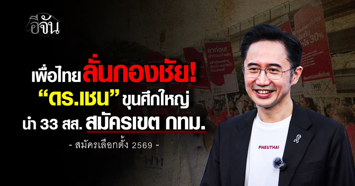 เพื่อไทยลั่นกองชัย! “ดร.เชน” ขุนศึกใหญ่ นำ 33 สส. สมัครเลือกตั้ง เขต กทม.