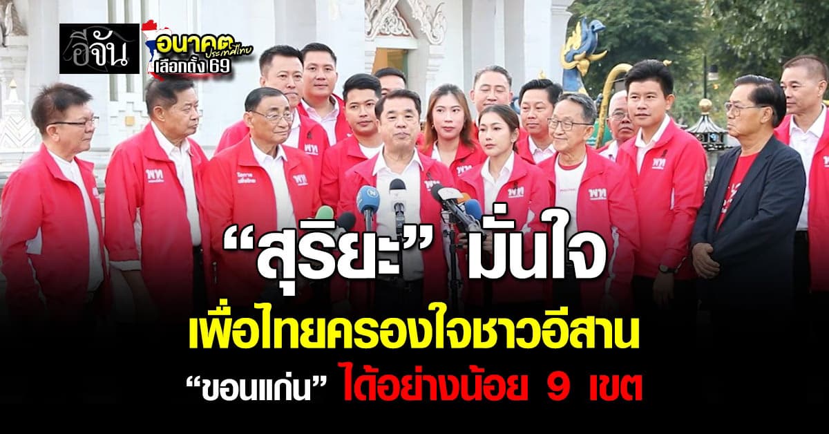 “สุริยะ” มั่นใจ เพื่อไทยครองใจชาวอีสาน คาด “ขอนแก่น” ได้อย่างน้อย 9 เขต จาก 11 เขตเลือกตั้ง 