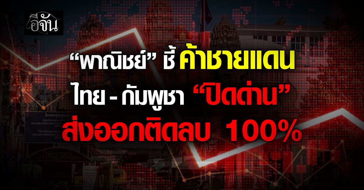 พาณิชย์ฯ ชี้ค้าชายแดนไทย-กัมพูชา “ปิดด่าน” ส่งออกติดลบ 100%