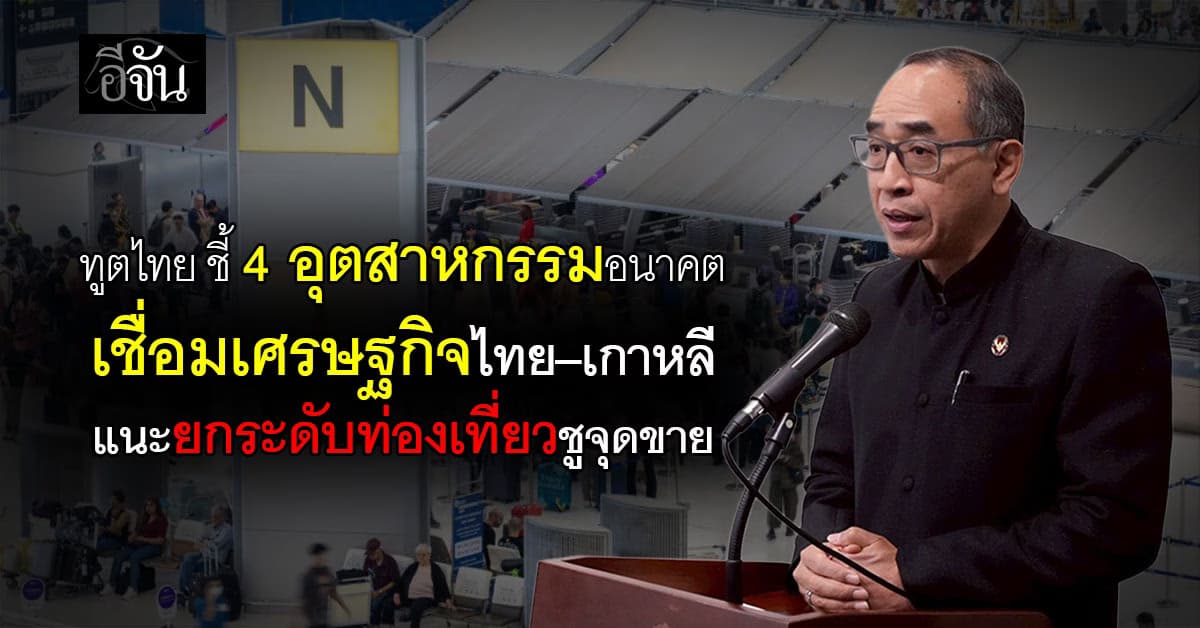 “ทูตไทย” ชี้ 4 อุตสาหกรรมอนาคต เชื่อมเศรษฐกิจไทย–เกาหลี แนะยกระดับทองเที่ยวชูจุดขาย