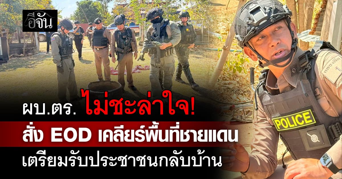ผบ.ตร. ไม่ชะล่าใจ! สั่ง EOD เคลียร์พื้นที่ชายแดน เตรียมรับประชาชนกลับบ้าน 