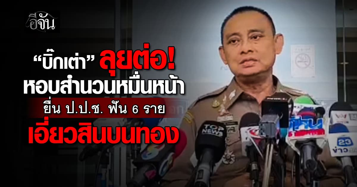 “บิ๊กเต่า” หอบสำนวน 1 หมื่นหน้า ยื่น ป.ช.ช. ฟัน 6 ราย เอี่ยวสินบนทอง