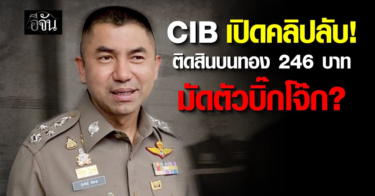 CIB เปิดคลิปลับ จ่ายสินบนทอง 246 บาท ป.ป.ช. แลกไม่ชี้มูลคดี โยง “บิ๊กโจ๊ก” ?