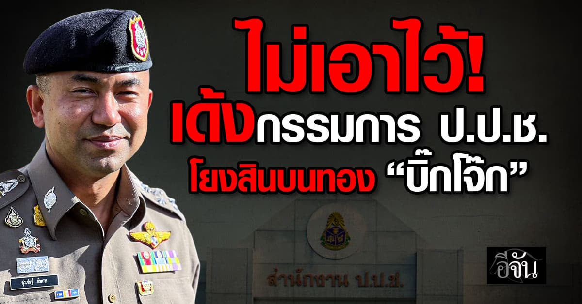 ป.ป.ช. เด้งกรรมการ โยงคดีสินบนทอง “บิ๊กโจ๊ก” พ้นสำนักไต่สวนทุจริตฯ – สอบทรัพย์สิน 