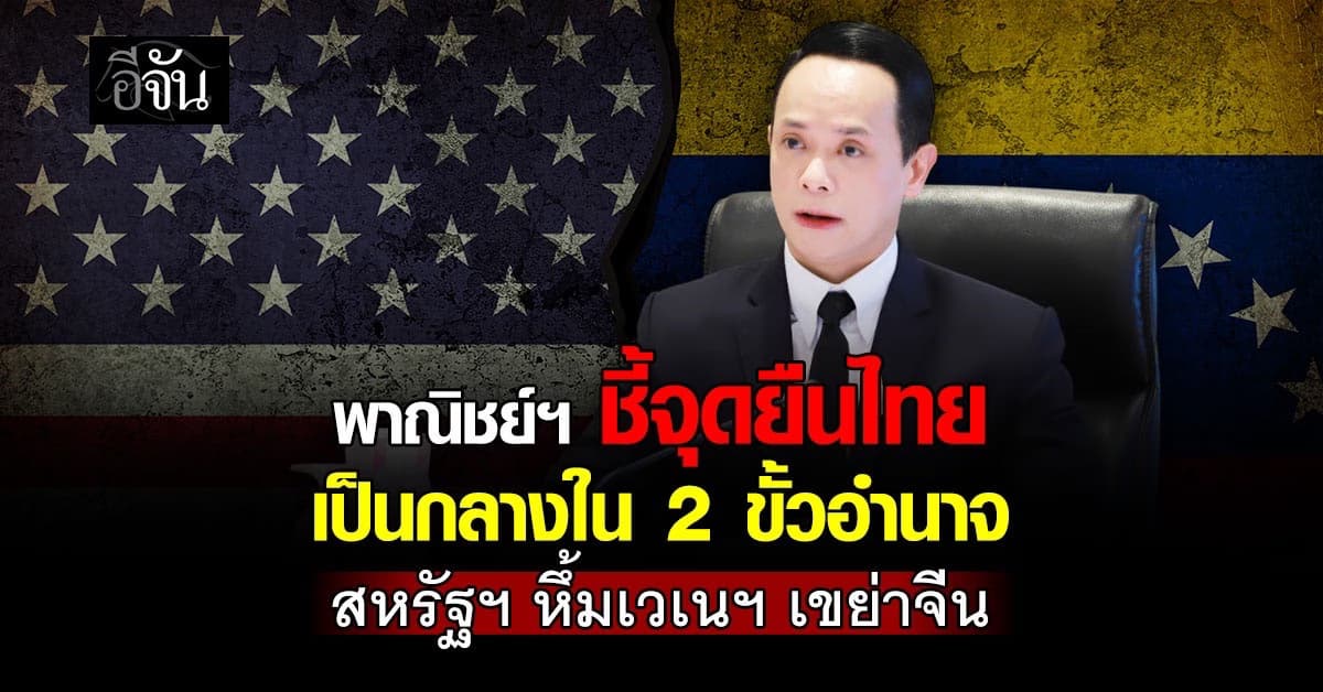 พาณิชย์ฯ ชี้จุดยืนไทยเป็นกลางใน 2 ขั้วอำนาจ สหรัฐฯ หึ้มเวเนฯ เขย่า “จีน”
