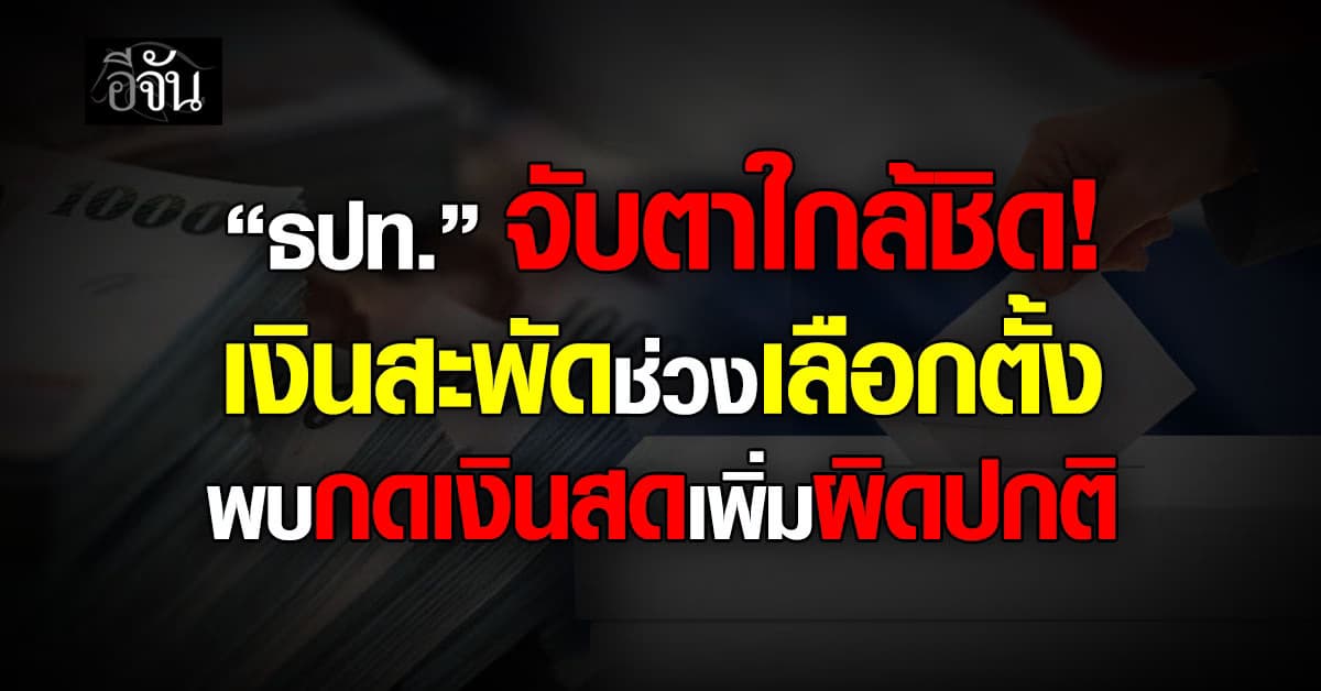 ธปท. จับตาใกล้ชิดเงินสะพัดช่วง “เลือกตั้ง” พบกดเงินสดเพิ่มผิดปกติ
