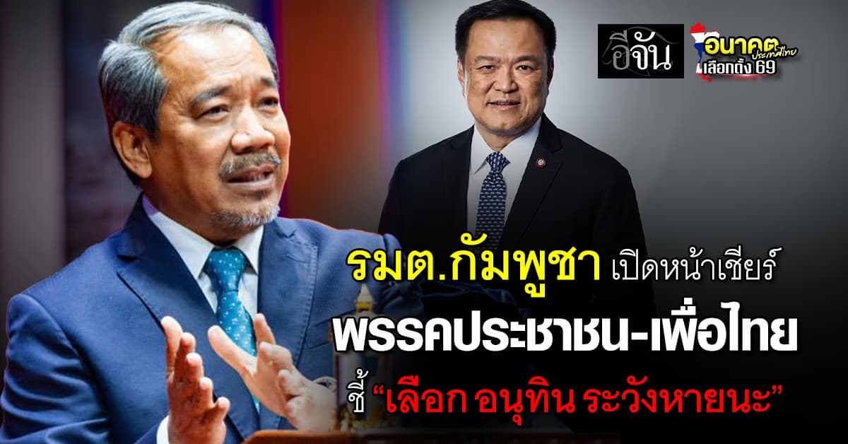รมต.กัมพูชา เปิดหน้าเชียร์ พรรคประชาชน-เพื่อไทย ชี้ “เลือก อนุทิน ระวังหายนะ” 