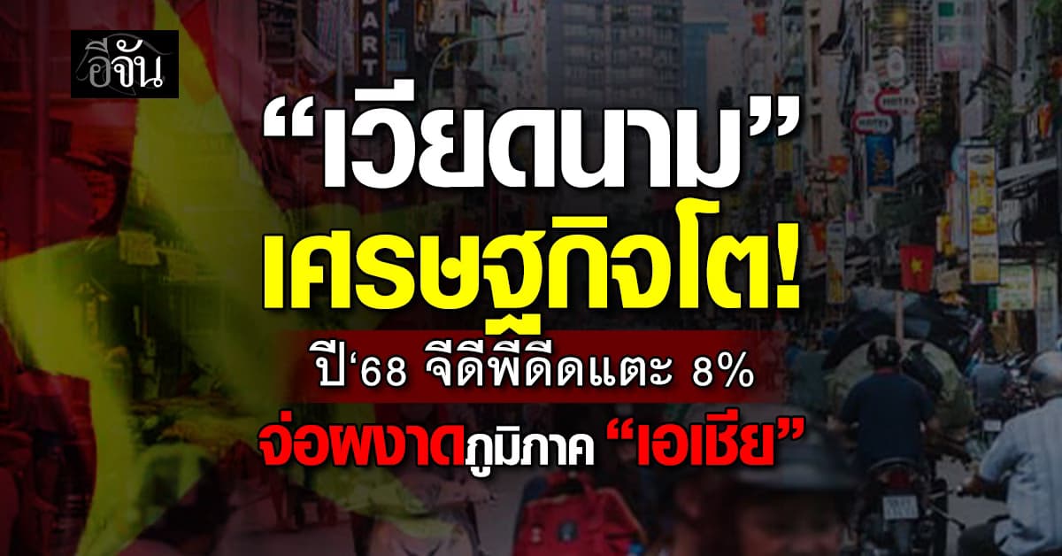 เวียดนาม ปี‘68 จีดีพีดีดแตะ 8% จ่อผงาดภูมิภาค ”เอเชีย“