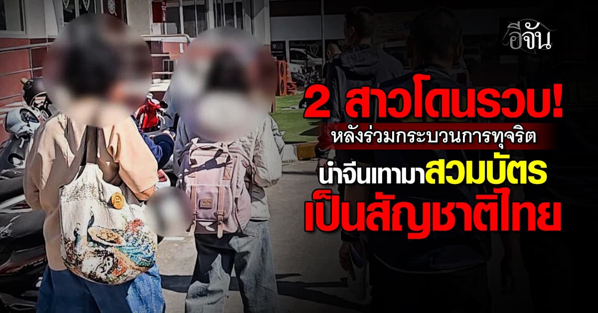 2 สาวโดนรวบคาถิ่น! หลังสืบสาวรู้ว่าร่วมกระบวนการทุจริต นำจีนเทามาสวมบัตรเป็นสัญชาติไทย 