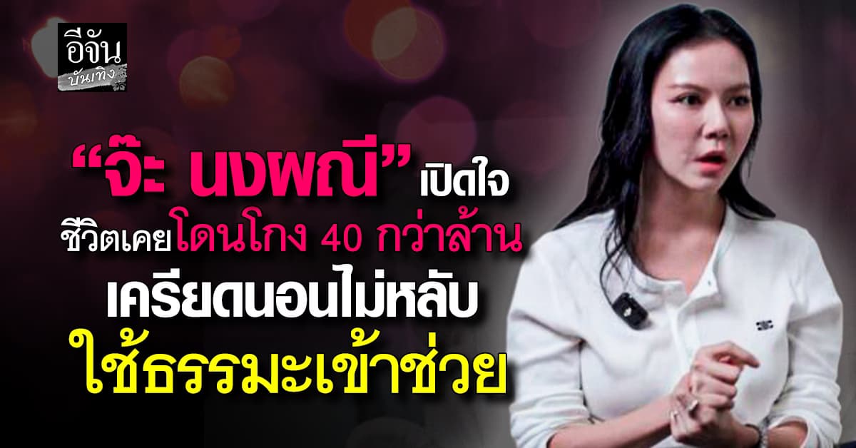 “จ๊ะ นงผณี” เปิดใจ ชีวิตเคยถูกโกงเงินกว่า 40 ล้าน เครียดจนนอนไม่หลับ ได้ธรรมะช่วยดึงสติ