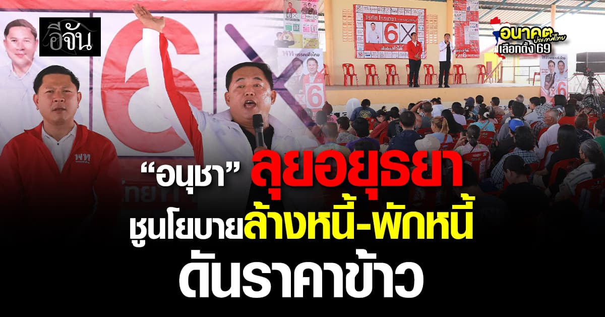 “อนุชา” ลุยอยุธยา ชูนโยบายล้างหนี้–พักหนี้-ดันราคาข้าว 