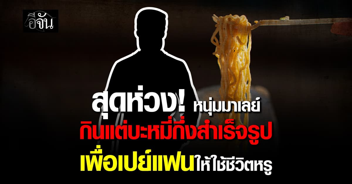  สุดห่วง! หนุ่มมาเลย์ กินแต่บะหมี่กึ่งสำเร็จรูป เพื่อเปย์แฟนสาวให้ใช้ชีวิตหรู 