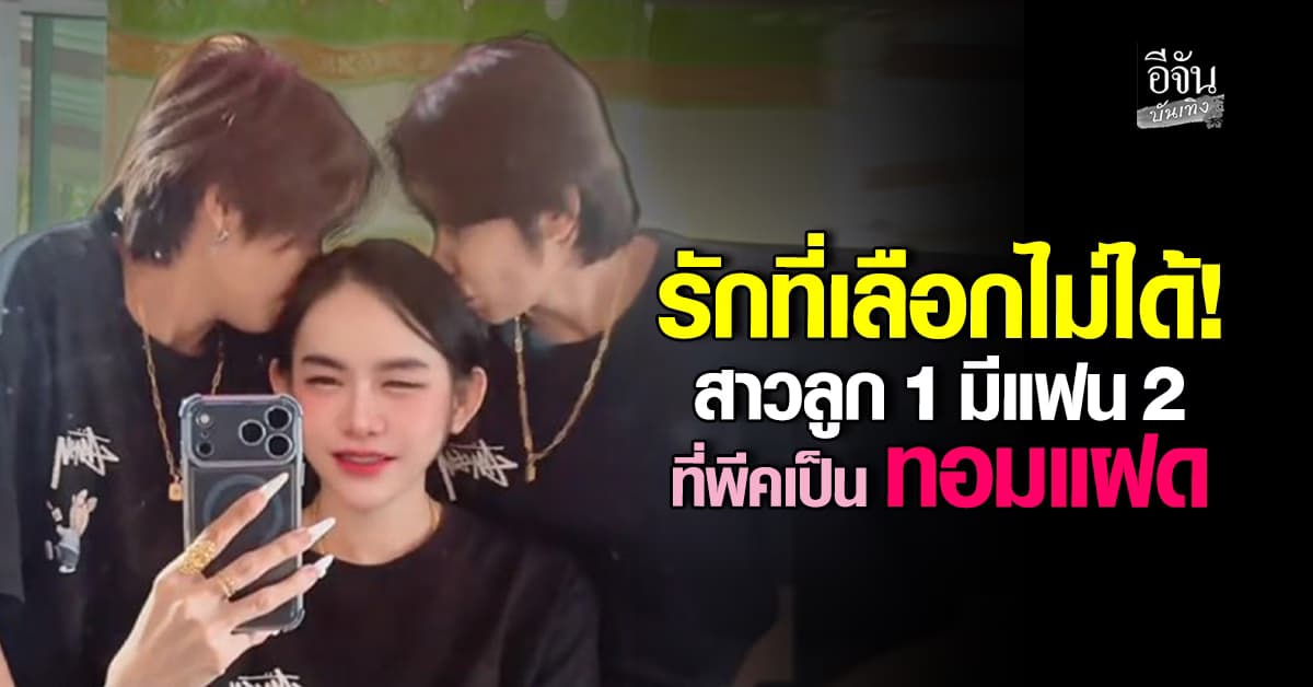 รักที่เลือกไม่ได้! สาวลูก 1 มีแฟน 2 คน ที่พีคสุดแฟนทอมเป็นคู่แฝด