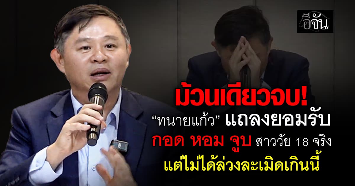 “ทนายแก้ว” แถลงยอมรับ กอด หอม จูบ สาววัย 18 จริง แต่ไม่ได้ล่วงละเมิดเกินนี้ 