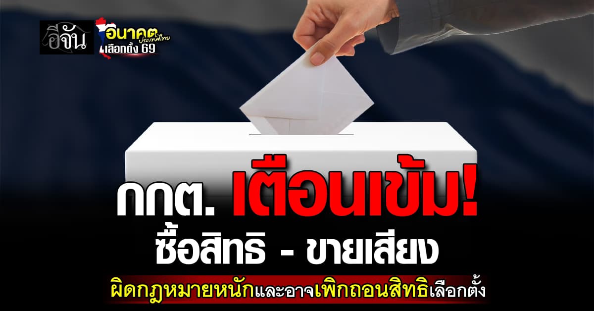 กกต. เตือน ซื้อสิทธิ – ขายเสียง มีความผิดตามกฎหมาย และเพิกถอนสิทธิเลือกตั้ง 