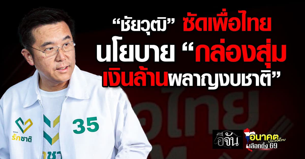 “ชัยวุฒิ” พรรครักชาติ ซัดเพื่อไทย นโยบาย “กล่องสุ่ม เงินล้านผลาญงบชาติ”  