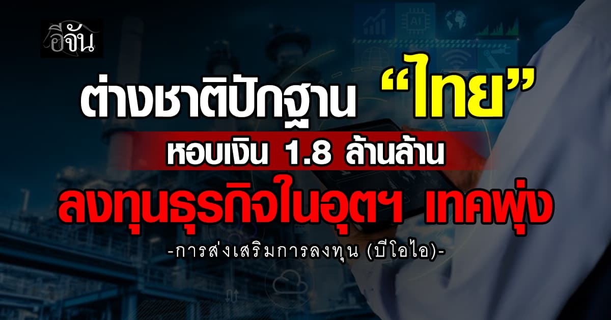 บีโอไอ ต่างชาติปักฐาน “ไทย” หอบเงิน 1.8 ล้านล้าน ลงทุนธุรกิจในอุตฯ เทคพุ่ง