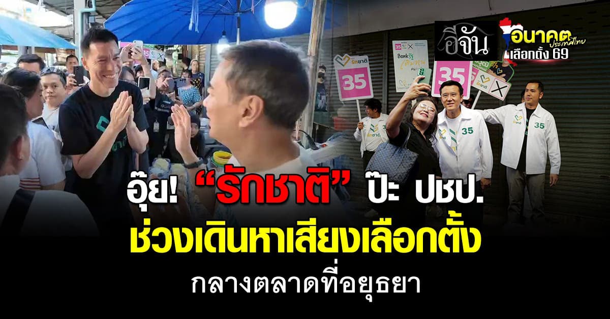 ป๊ะกันเข้าเเล้ว! “รักชาติ” เจอ ปชป. ช่วงเดินหาเสียงเลือกตั้งกลางตลาดที่อยุธยา 