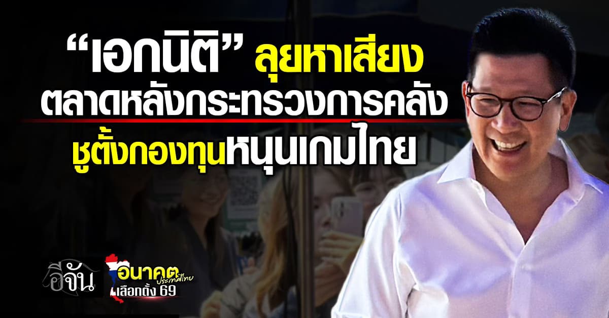 “เอกนิติ” ลุยหาเสียงตลาดนัดหลังกระทรวงการคลัง ชูตั้งกองทุนหนุนเกมไทย