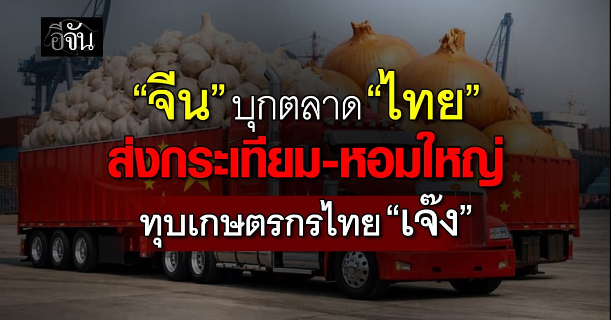 “จีน” บุกตลาด “ไทย” ส่งกระเทียม-หอมใหญ่ ทุบเกษตรกรไทย “เจ๊ง”
