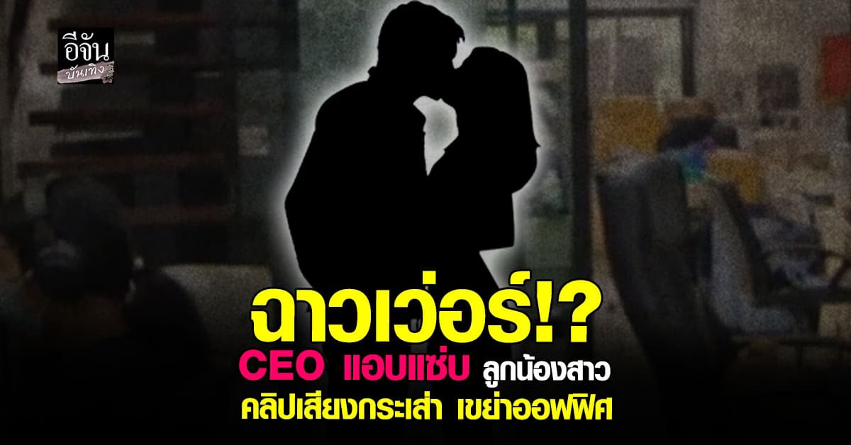 คลิปฉาว แชร์ว่อน! CEO แอบกินแซ่บ พนักงานสาว เสียงกระเส่าปริศนาลั่นออฟฟิศ