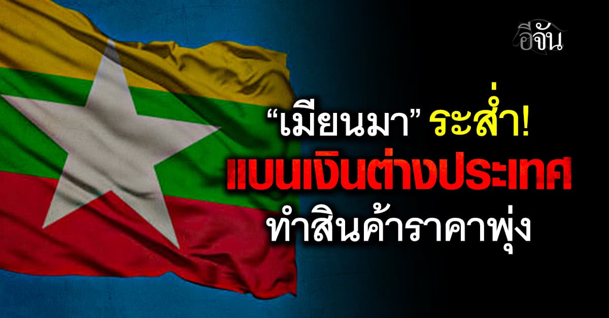 รัฐบาลทหารเมียนมา สั่งแบนเงินต่างประเทศ ตัดนำเข้าสินค้า ทำราคาพุ่ง กระทบเศรษฐกิจชาติ