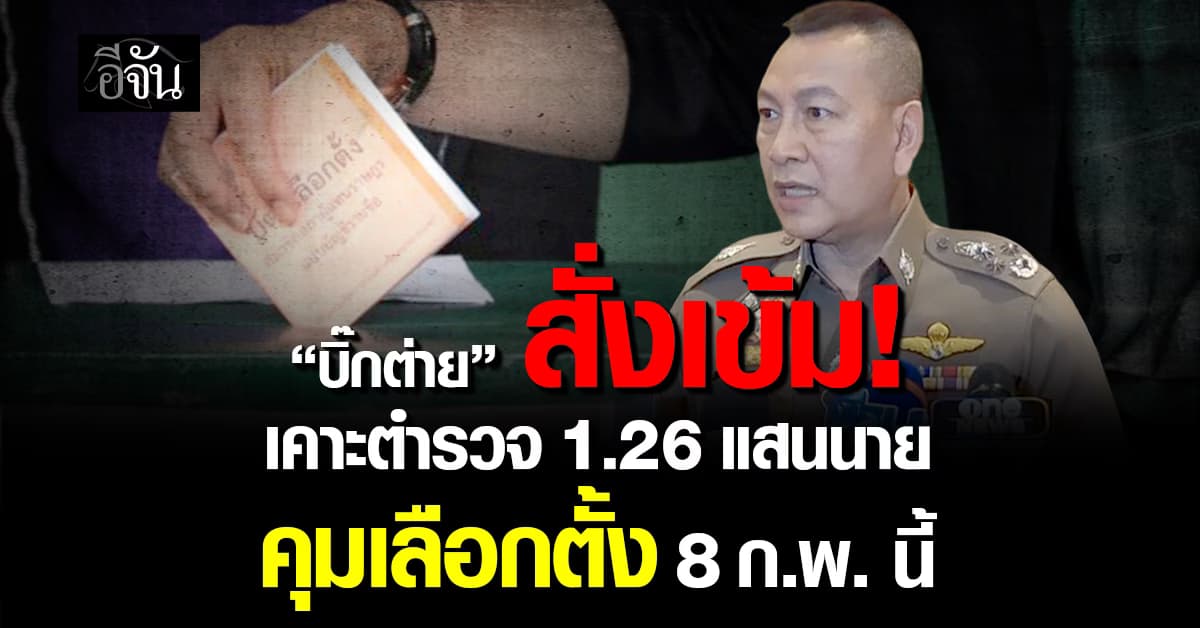 “บิ๊กต่าย” เคาะตำรวจ 1.26 แสนนาย คุมเข้มเลือกตั้ง 8 ก.พ ทั่วประเทศ