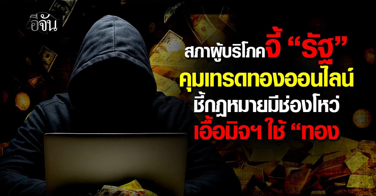 สภาผู้บริโภคจี้ “รัฐ” คุมเทรดทองออนไลน์ ชี้กฎหมายมีช่องโหว่ เอื้อมิจฯ ใช้ “ทองฟอกเงิน”