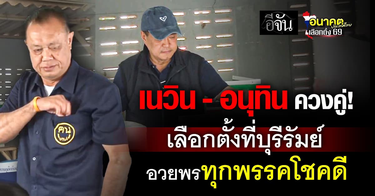 “อนุทิน-เนวิน” ควงคู่เลือกตั้ง ยัน ไม่มีรายงานเหตุชายแดน ลั่น อวยพรทุกพรรคโชคดี