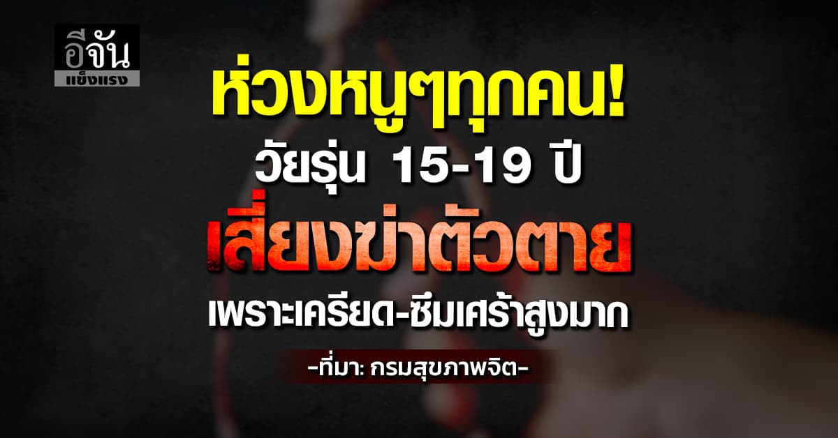 น่าเป็นห่วงเด็กรุ่นนี้! วัยรุ่น 15–19 ปี เสี่ยงฆ่าตัวตาย เพราะเครียด-ซึมเศร้าสูงมาก