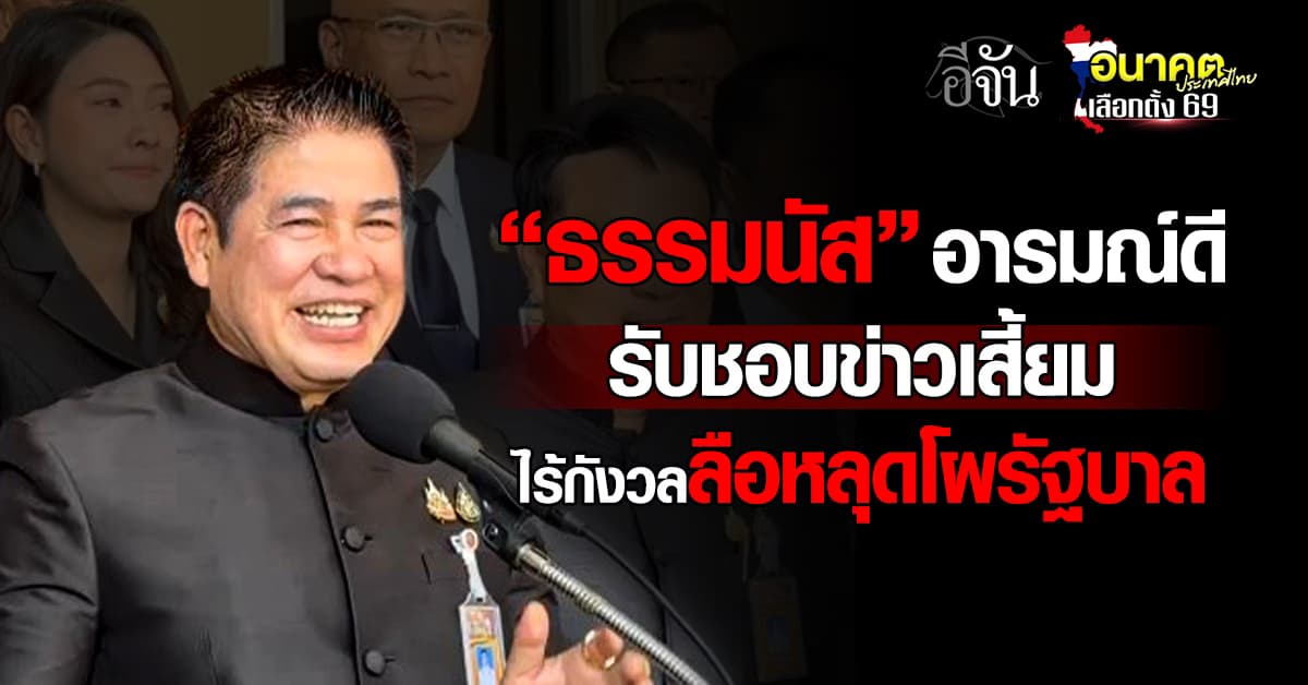  ‘ธรรมนัส’ อารมณ์ดี  รับชอบข่าวเสี้ยม ไร้กังวลลือหลุดโผรัฐบาล