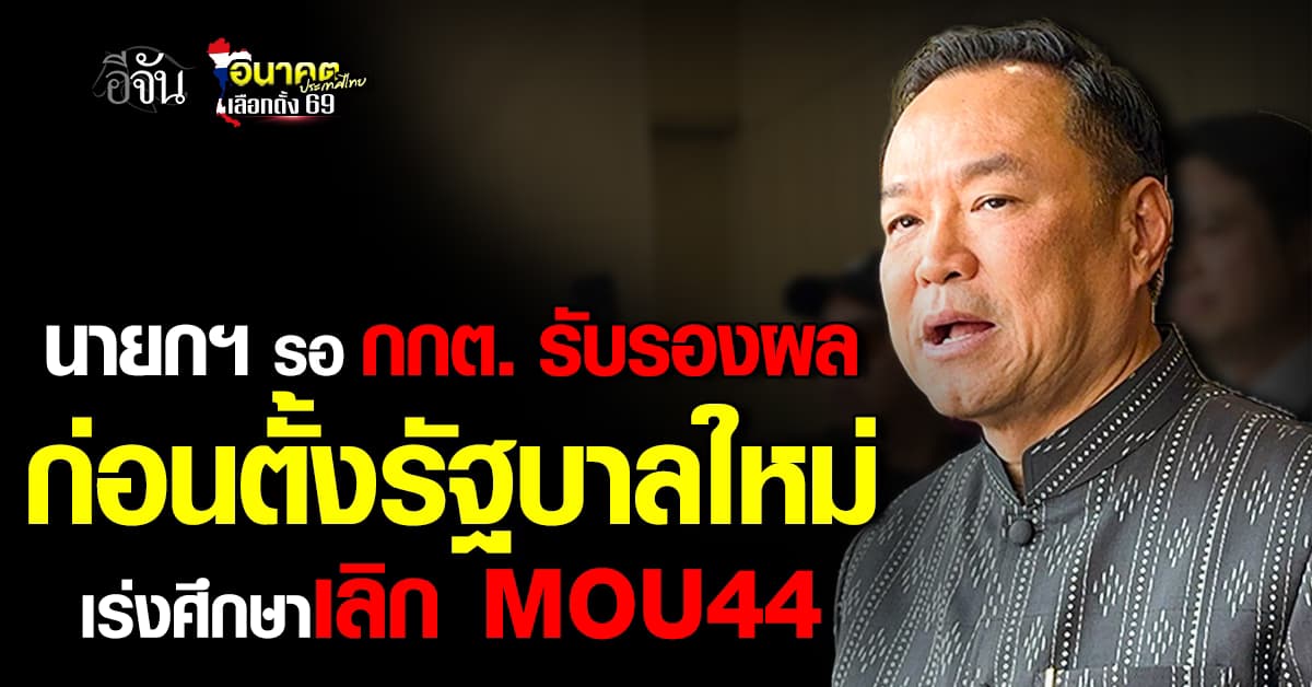 นายกฯ รอ กกต. รับรองผล ก่อนตั้งรัฐบาลใหม่ เร่งศึกษาเลิก MOU44