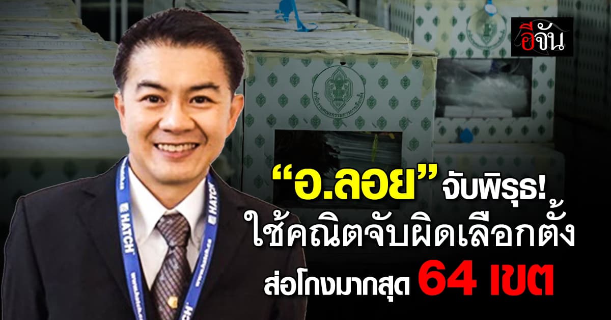 “อ.ลอย” ใช้คณิตจับผิดเลือกตั้ง 69 ชี้ ส่อทุจริตเลือกตั้งได้ 32-64 เขต 